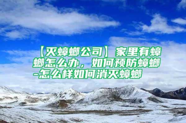 【灭蟑螂公司】家里有蟑螂怎么办，如何预防蟑螂-怎么样如何消灭蟑螂