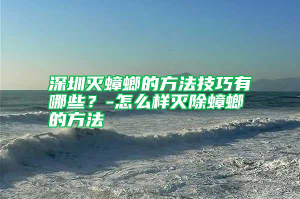 深圳灭蟑螂的方法技巧有哪些？-怎么样灭除蟑螂的方法