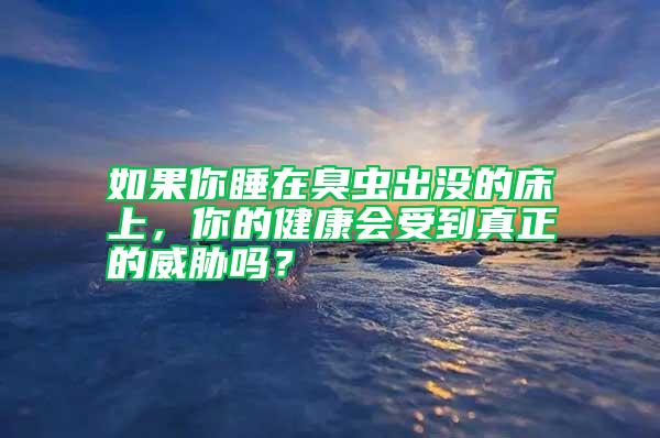 如果你睡在臭虫出没的床上，你的健康会受到真正的威胁吗？